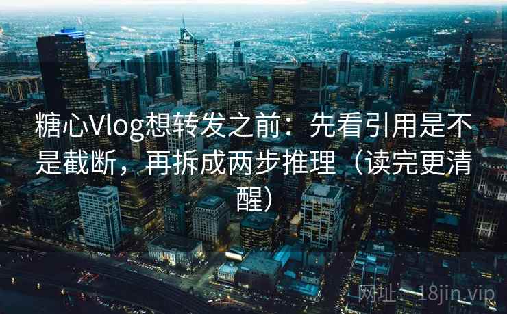 糖心Vlog想转发之前：先看引用是不是截断，再拆成两步推理（读完更清醒）