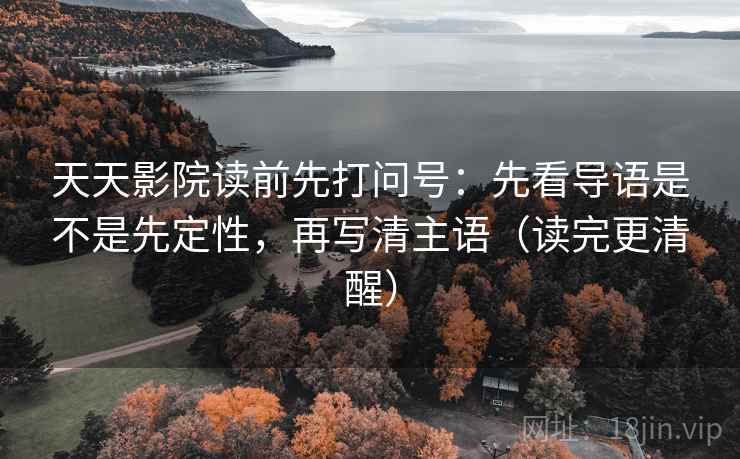 天天影院读前先打问号：先看导语是不是先定性，再写清主语（读完更清醒）