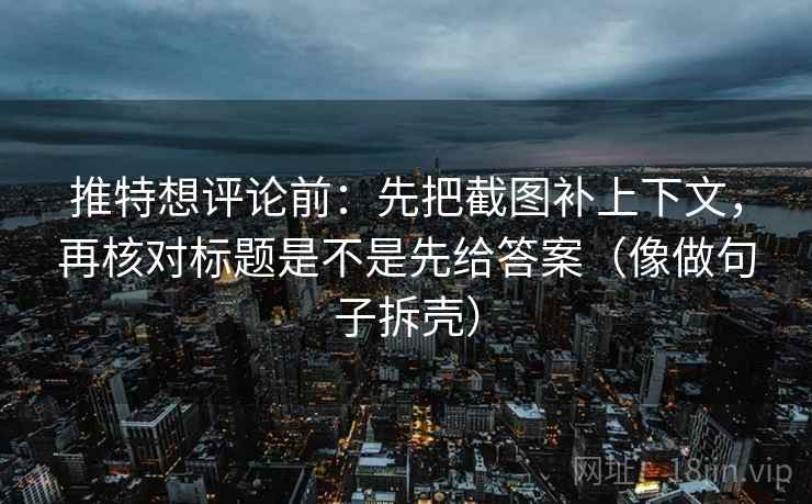 推特想评论前：先把截图补上下文，再核对标题是不是先给答案（像做句子拆壳）