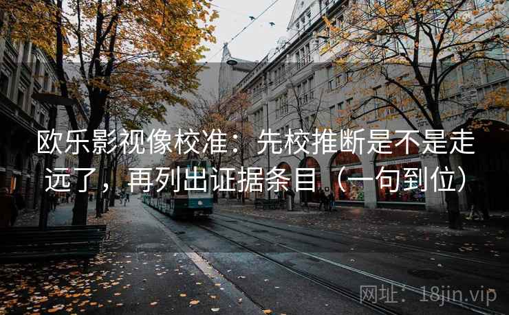 欧乐影视像校准：先校推断是不是走远了，再列出证据条目（一句到位）
