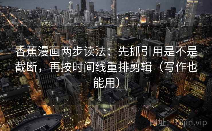 香蕉漫画两步读法：先抓引用是不是截断，再按时间线重排剪辑（写作也能用）