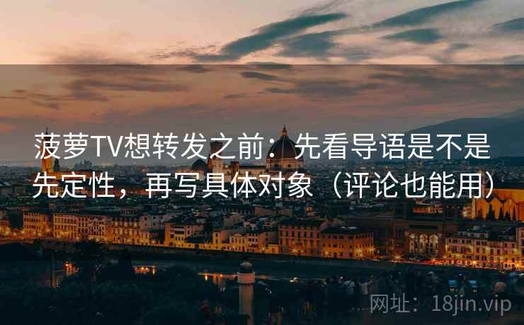 菠萝TV想转发之前：先看导语是不是先定性，再写具体对象（评论也能用）