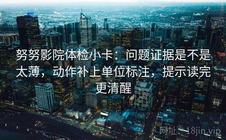 努努影院体检小卡：问题证据是不是太薄，动作补上单位标注，提示读完更清醒