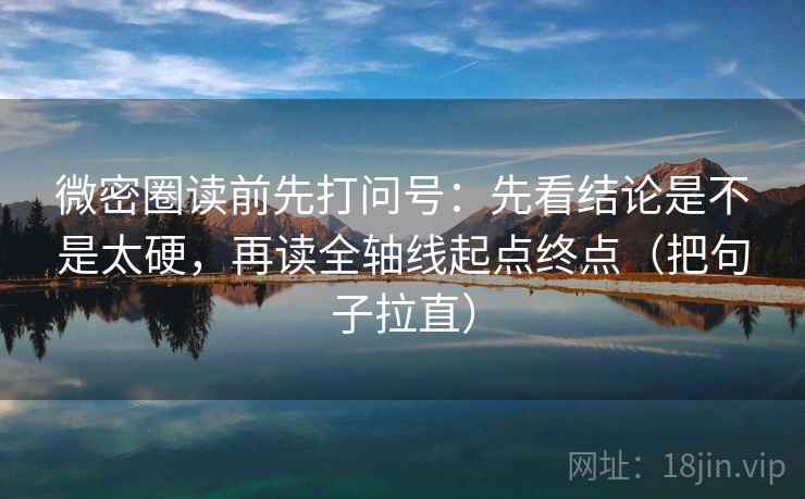 微密圈读前先打问号：先看结论是不是太硬，再读全轴线起点终点（把句子拉直）