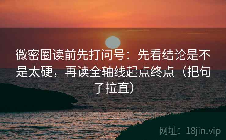 微密圈读前先打问号：先看结论是不是太硬，再读全轴线起点终点（把句子拉直）
