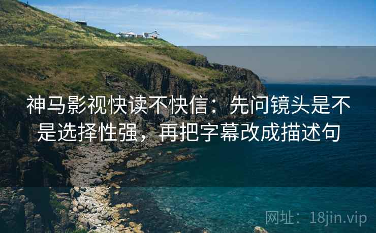神马影视快读不快信：先问镜头是不是选择性强，再把字幕改成描述句