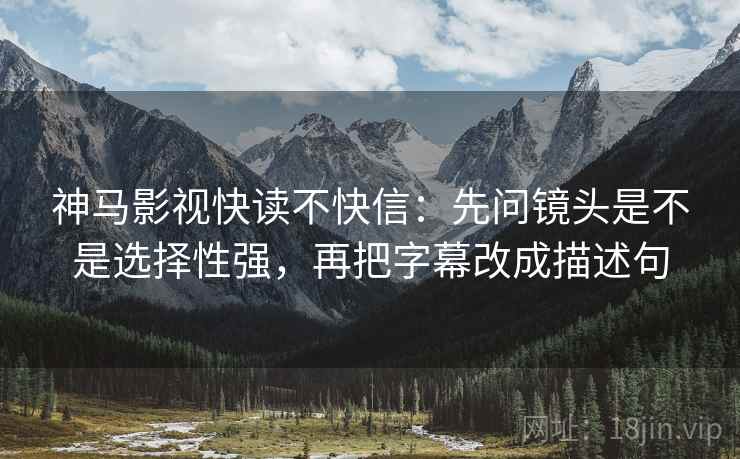 神马影视快读不快信：先问镜头是不是选择性强，再把字幕改成描述句