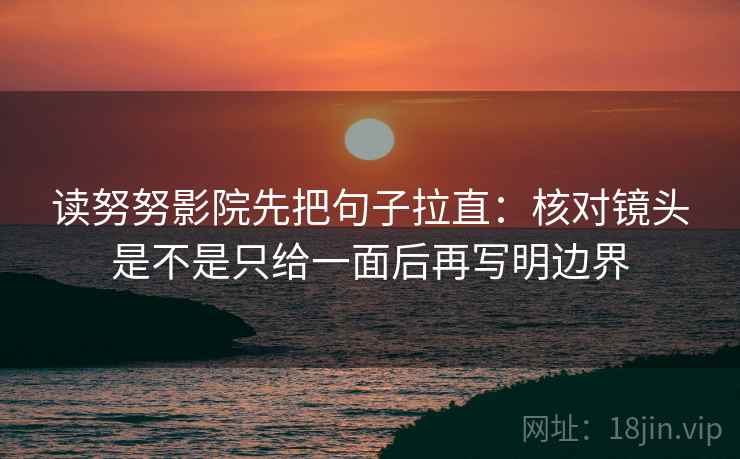 读努努影院先把句子拉直：核对镜头是不是只给一面后再写明边界