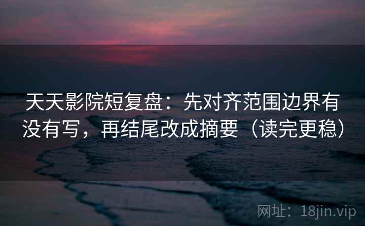 天天影院短复盘：先对齐范围边界有没有写，再结尾改成摘要（读完更稳）