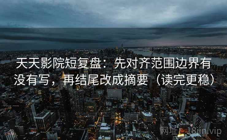 天天影院短复盘：先对齐范围边界有没有写，再结尾改成摘要（读完更稳）