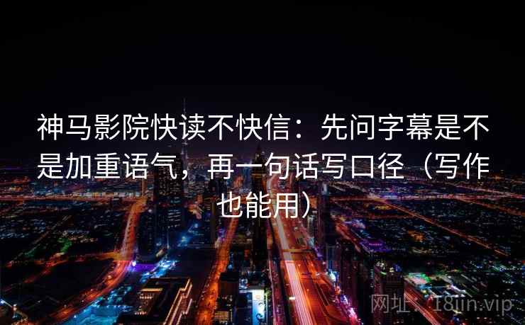 神马影院快读不快信：先问字幕是不是加重语气，再一句话写口径（写作也能用）