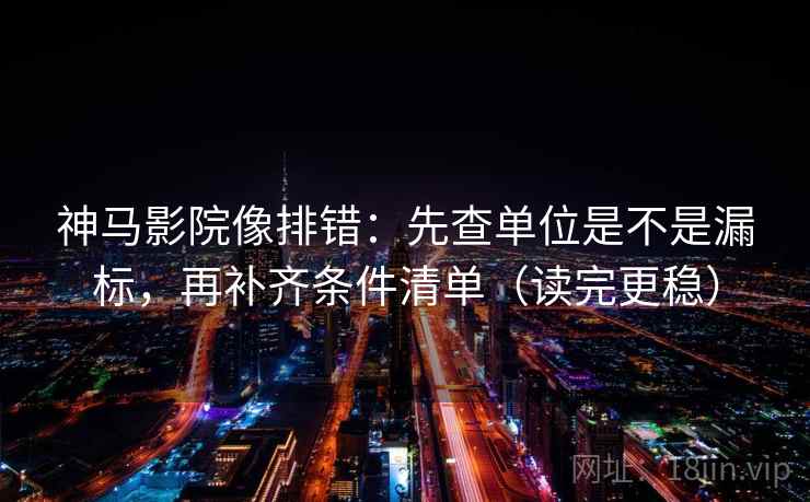 神马影院像排错：先查单位是不是漏标，再补齐条件清单（读完更稳）