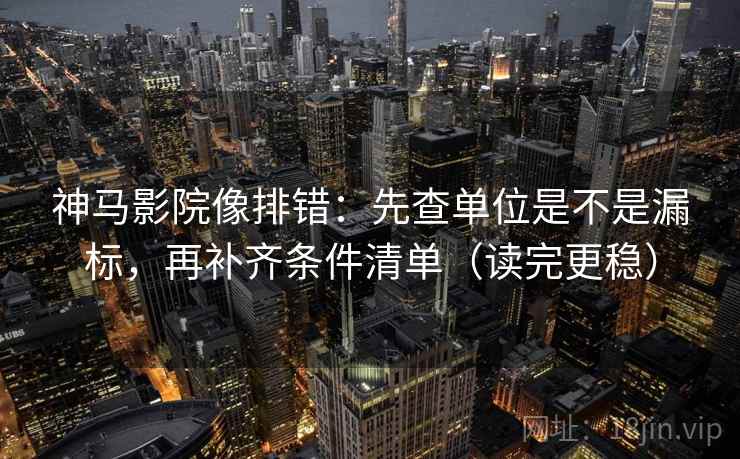 神马影院像排错：先查单位是不是漏标，再补齐条件清单（读完更稳）