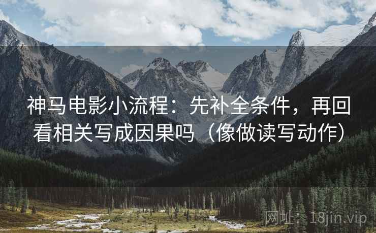 神马电影小流程：先补全条件，再回看相关写成因果吗（像做读写动作）