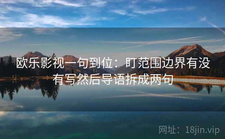 欧乐影视一句到位：盯范围边界有没有写然后导语拆成两句