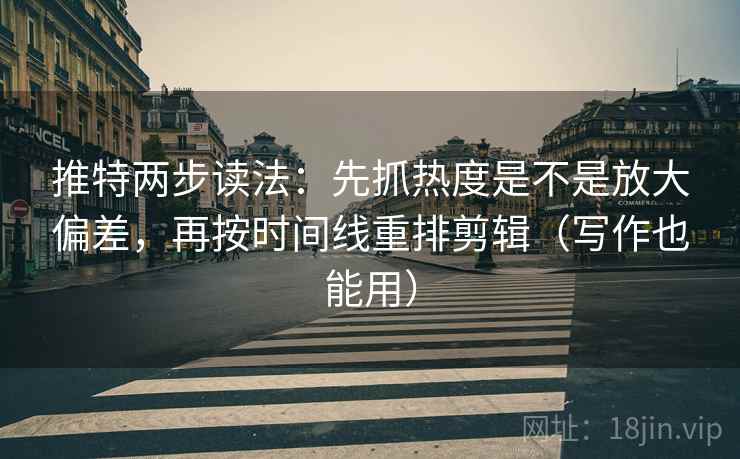 推特两步读法：先抓热度是不是放大偏差，再按时间线重排剪辑（写作也能用）