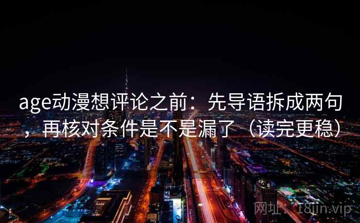 age动漫想评论之前：先导语拆成两句，再核对条件是不是漏了（读完更稳）