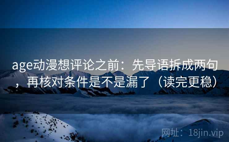 age动漫想评论之前：先导语拆成两句，再核对条件是不是漏了（读完更稳）