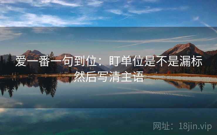 爱一番一句到位：盯单位是不是漏标然后写清主语