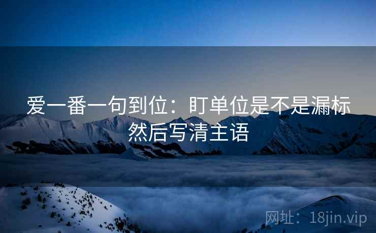 爱一番一句到位：盯单位是不是漏标然后写清主语