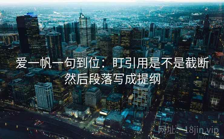 爱一帆一句到位：盯引用是不是截断然后段落写成提纲