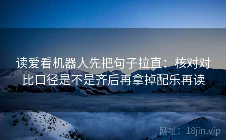 读爱看机器人先把句子拉直：核对对比口径是不是齐后再拿掉配乐再读