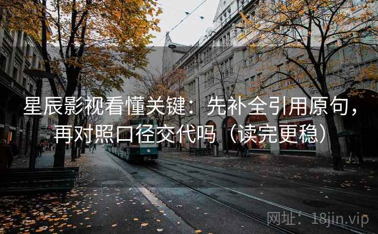 星辰影视看懂关键：先补全引用原句，再对照口径交代吗（读完更稳）