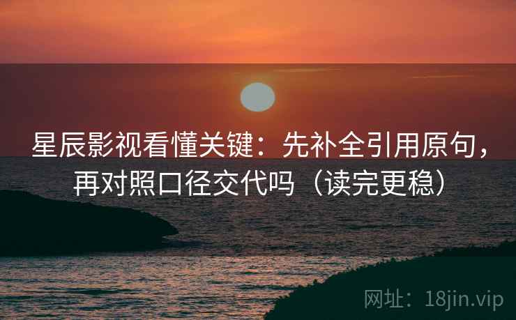 星辰影视看懂关键：先补全引用原句，再对照口径交代吗（读完更稳）