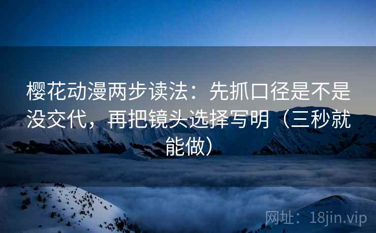 樱花动漫两步读法：先抓口径是不是没交代，再把镜头选择写明（三秒就能做）
