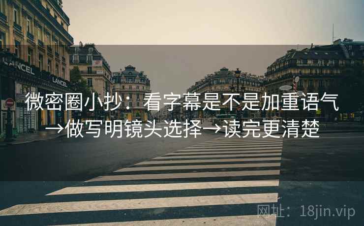 微密圈小抄：看字幕是不是加重语气→做写明镜头选择→读完更清楚