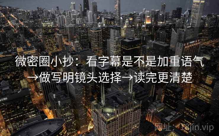 微密圈小抄：看字幕是不是加重语气→做写明镜头选择→读完更清楚