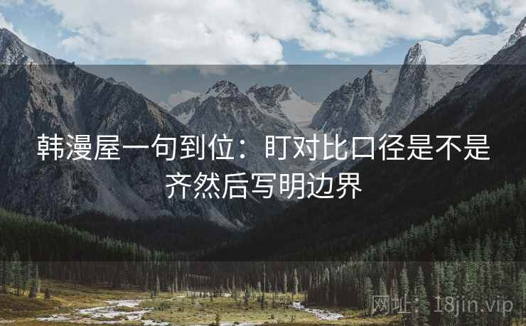 韩漫屋一句到位：盯对比口径是不是齐然后写明边界