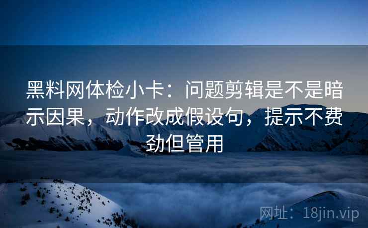 黑料网体检小卡：问题剪辑是不是暗示因果，动作改成假设句，提示不费劲但管用