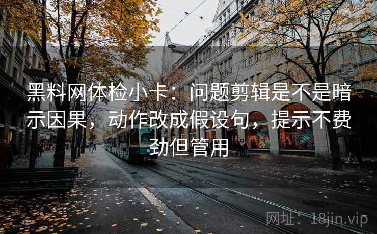 黑料网体检小卡：问题剪辑是不是暗示因果，动作改成假设句，提示不费劲但管用