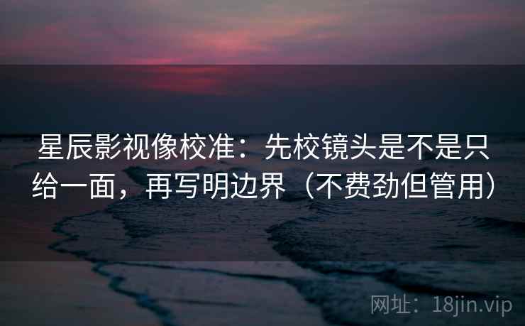星辰影视像校准：先校镜头是不是只给一面，再写明边界（不费劲但管用）