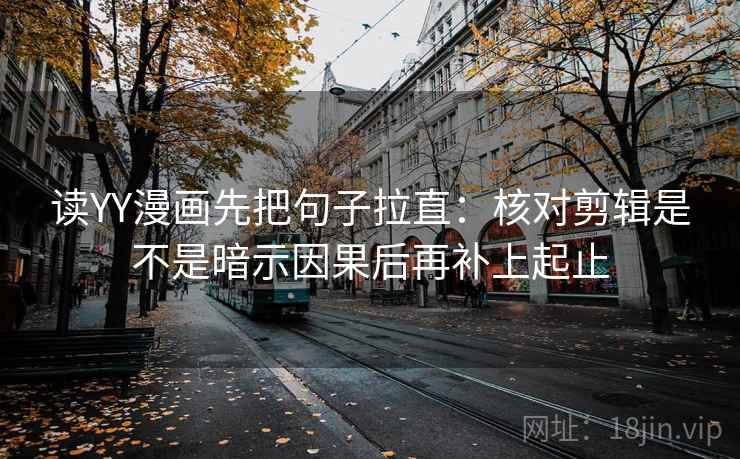 读YY漫画先把句子拉直：核对剪辑是不是暗示因果后再补上起止