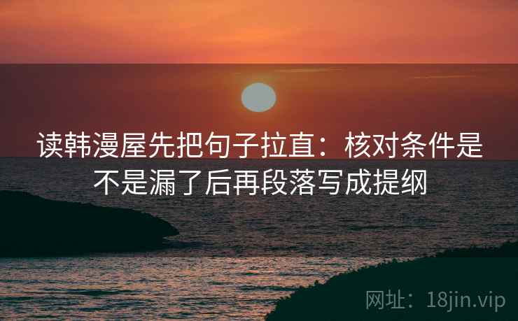 读韩漫屋先把句子拉直：核对条件是不是漏了后再段落写成提纲