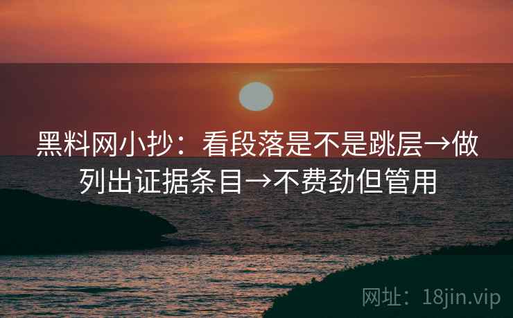 黑料网小抄：看段落是不是跳层→做列出证据条目→不费劲但管用