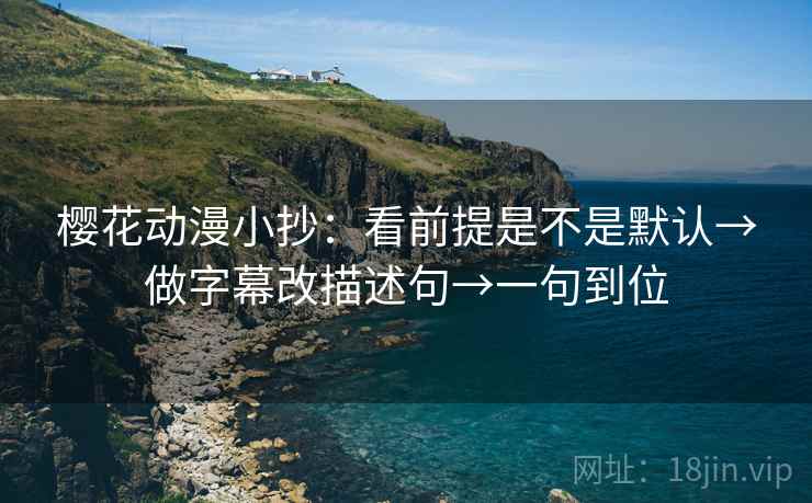 樱花动漫小抄：看前提是不是默认→做字幕改描述句→一句到位