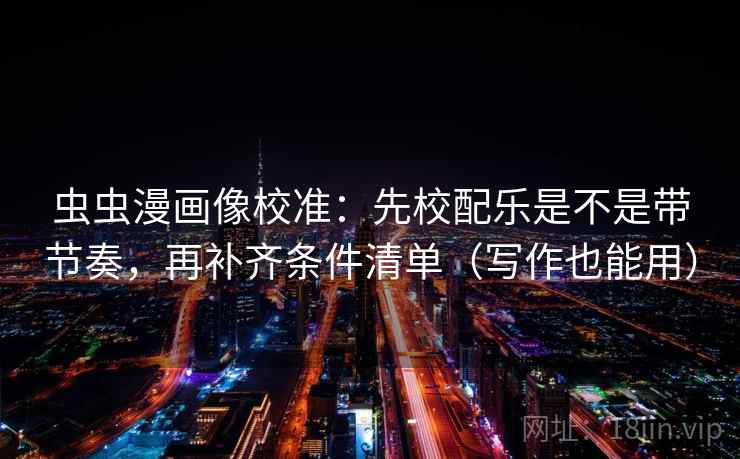 虫虫漫画像校准：先校配乐是不是带节奏，再补齐条件清单（写作也能用）