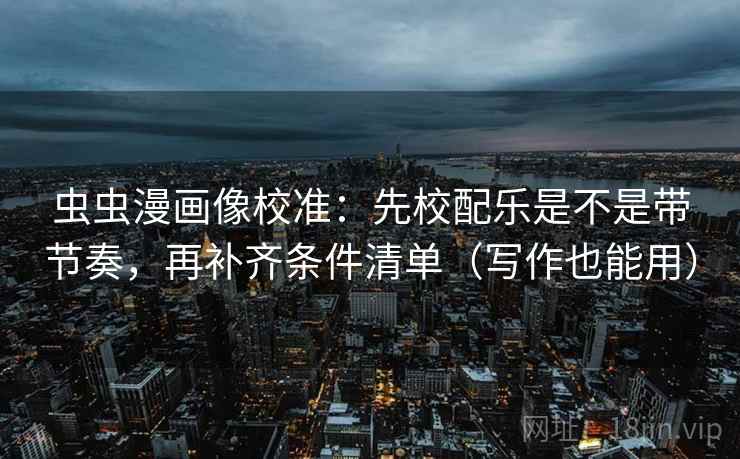 虫虫漫画像校准：先校配乐是不是带节奏，再补齐条件清单（写作也能用）