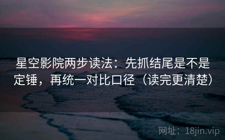 星空影院两步读法：先抓结尾是不是定锤，再统一对比口径（读完更清楚）