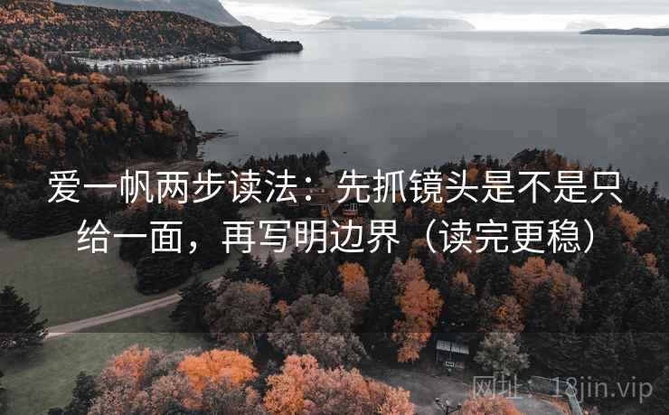 爱一帆两步读法：先抓镜头是不是只给一面，再写明边界（读完更稳）