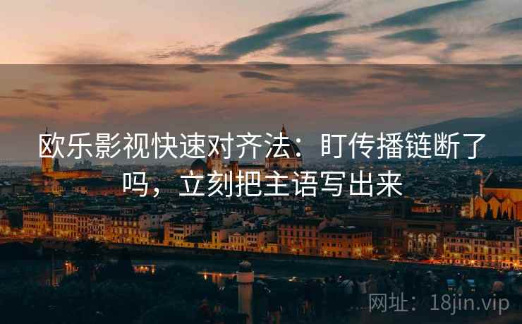 欧乐影视快速对齐法：盯传播链断了吗，立刻把主语写出来