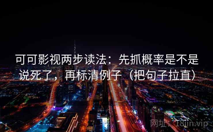 可可影视两步读法：先抓概率是不是说死了，再标清例子（把句子拉直）