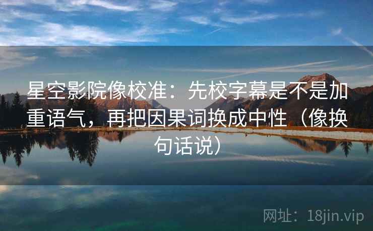 星空影院像校准：先校字幕是不是加重语气，再把因果词换成中性（像换句话说）