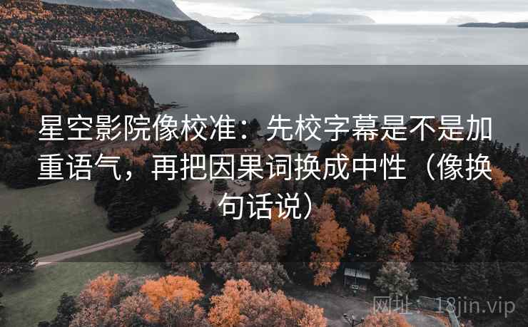 星空影院像校准：先校字幕是不是加重语气，再把因果词换成中性（像换句话说）