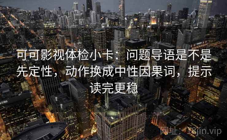 可可影视体检小卡：问题导语是不是先定性，动作换成中性因果词，提示读完更稳