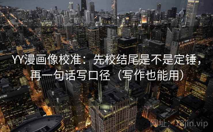 YY漫画像校准：先校结尾是不是定锤，再一句话写口径（写作也能用）