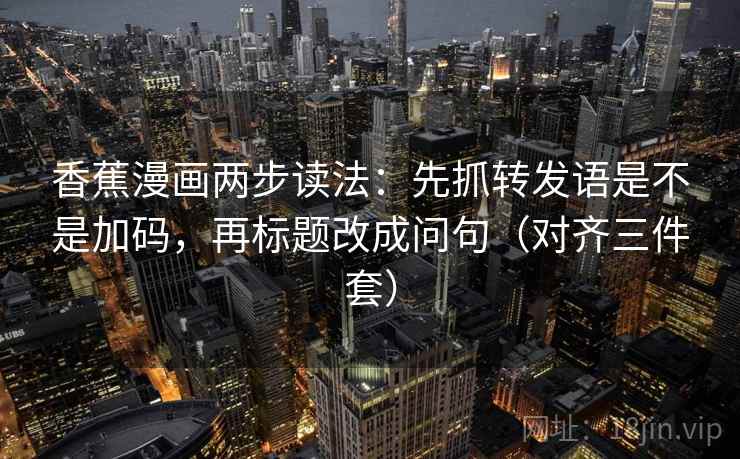 香蕉漫画两步读法：先抓转发语是不是加码，再标题改成问句（对齐三件套）